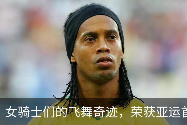 女骑士们的飞舞奇迹，荣获亚运首金！