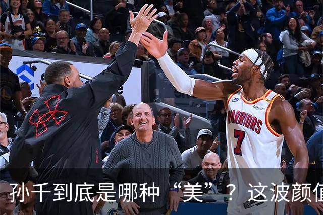 孙千到底是哪种“美”？这波颜值评价得好好聊聊！